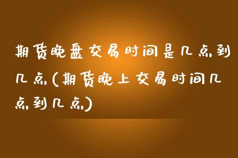 期货晚盘交易时间是几点到几点(期货晚上交易时间几点到几点)_https://gjqh.wpmee.com_期货百科_第1张