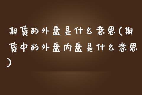 期货的外盘是什么意思(期货中的外盘内盘是什么意思)_https://gjqh.wpmee.com_期货百科_第1张