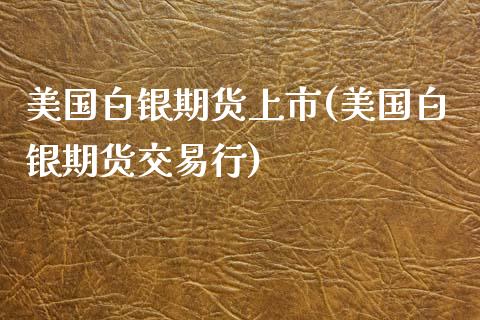 美国白银期货上市(美国白银期货交易行)_https://gjqh.wpmee.com_期货开户_第1张