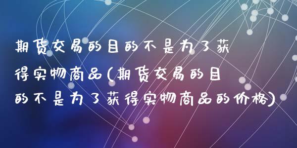 期货交易的目的不是为了获得实物商品(期货交易的目的不是为了获得实物商品的价格)_https://gjqh.wpmee.com_期货开户_第1张