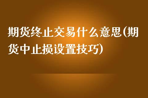 期货终止交易什么意思(期货中止损设置技巧)_https://gjqh.wpmee.com_国际期货_第1张