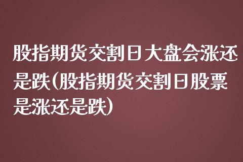 股指期货交割日大盘会涨还是跌(股指期货交割日股票是涨还是跌)_https://gjqh.wpmee.com_国际期货_第1张