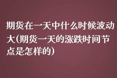 期货在一天中什么时候波动大(期货一天的涨跌时间节点是怎样的)_https://gjqh.wpmee.com_期货百科_第1张