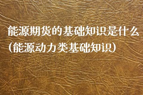 能源期货的基础知识是什么(能源动力类基础知识)_https://gjqh.wpmee.com_期货平台_第1张