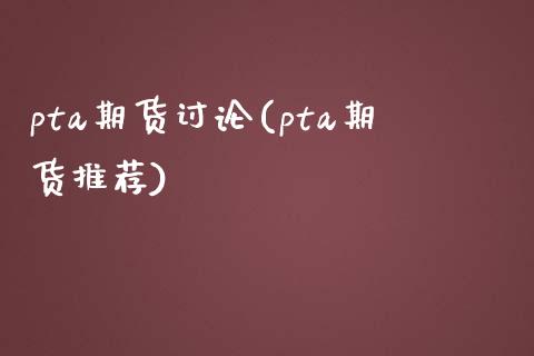 pta期货讨论(pta期货推荐)_https://gjqh.wpmee.com_期货新闻_第1张