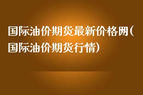 国际油价期货最新价格网(国际油价期货行情)_https://gjqh.wpmee.com_期货开户_第1张