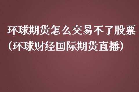 环球期货怎么交易不了股票(环球财经国际期货直播)_https://gjqh.wpmee.com_期货百科_第1张