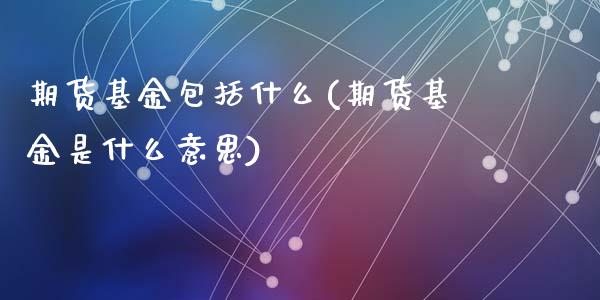 期货基金包括什么(期货基金是什么意思)_https://gjqh.wpmee.com_期货平台_第1张