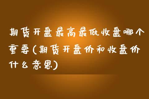 期货开盘最高最低收盘哪个重要(期货开盘价和收盘价什么意思)_https://gjqh.wpmee.com_国际期货_第1张