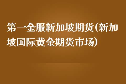 第一金服新加坡期货(新加坡国际黄金期货市场)_https://gjqh.wpmee.com_国际期货_第1张