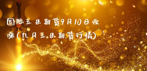 国际玉米期货9月10日收涨(九月玉米期货行情)_https://gjqh.wpmee.com_国际期货_第1张