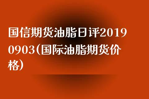 国信期货油脂日评20190903(国际油脂期货价格)_https://gjqh.wpmee.com_期货新闻_第1张