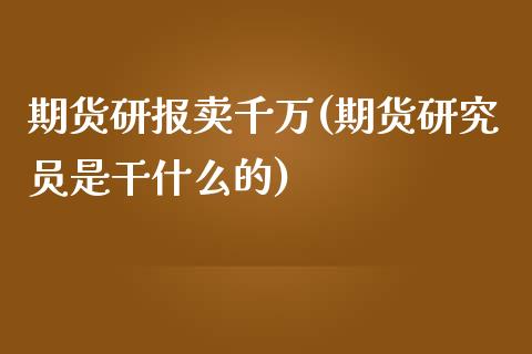 期货研报卖千万(期货研究员是干什么的)_https://gjqh.wpmee.com_期货百科_第1张