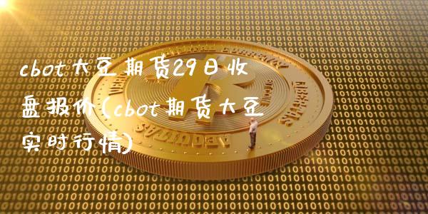 cbot大豆期货29日收盘报价(cbot期货大豆实时行情)_https://gjqh.wpmee.com_期货新闻_第1张