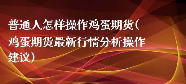 普通人怎样操作鸡蛋期货(鸡蛋期货最新行情分析操作建议)_https://gjqh.wpmee.com_期货开户_第1张