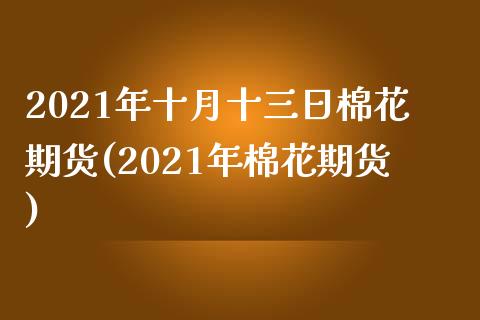 2021年十月十三日棉花期货(2021年棉花期货)_https://gjqh.wpmee.com_期货开户_第1张