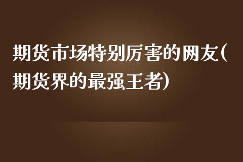 期货市场特别厉害的网友(期货界的最强王者)_https://gjqh.wpmee.com_期货平台_第1张