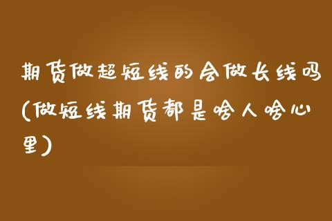 期货做超短线的会做长线吗(做短线期货都是啥人啥心里)_https://gjqh.wpmee.com_国际期货_第1张