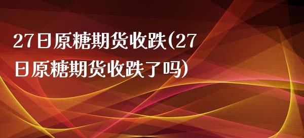 27日原糖期货收跌(27日原糖期货收跌了吗)_https://gjqh.wpmee.com_期货平台_第1张