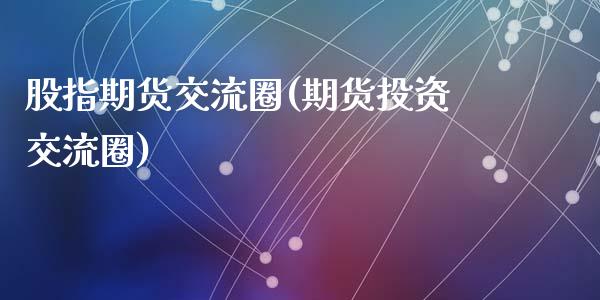 股指期货交流圈(期货投资交流圈)_https://gjqh.wpmee.com_期货平台_第1张