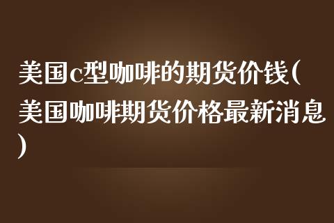 美国c型咖啡的期货价钱(美国咖啡期货价格最新消息)_https://gjqh.wpmee.com_国际期货_第1张