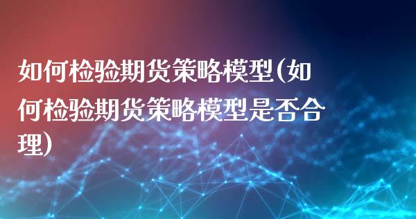 如何检验期货策略模型(如何检验期货策略模型是否合理)_https://gjqh.wpmee.com_期货百科_第1张