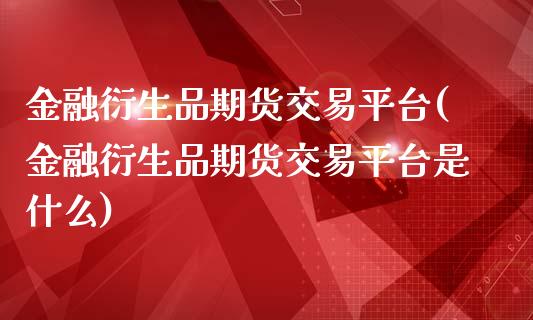 金融衍生品期货交易平台(金融衍生品期货交易平台是什么)_https://gjqh.wpmee.com_期货平台_第1张