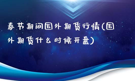 春节期间国外期货行情(国外期货什么时候开盘)_https://gjqh.wpmee.com_期货新闻_第1张