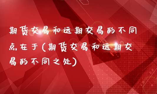 期货交易和远期交易的不同点在于(期货交易和远期交易的不同之处)_https://gjqh.wpmee.com_期货新闻_第1张