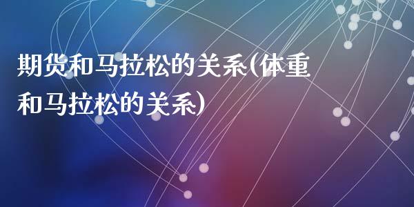 期货和马拉松的关系(体重和马拉松的关系)_https://gjqh.wpmee.com_国际期货_第1张