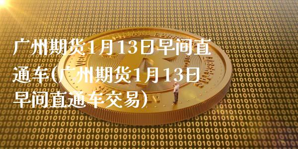 广州期货1月13日早间直通车(广州期货1月13日早间直通车交易)_https://gjqh.wpmee.com_期货新闻_第1张