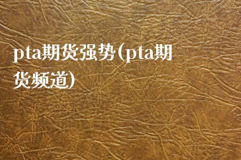 pta期货强势(pta期货频道)_https://gjqh.wpmee.com_期货开户_第1张