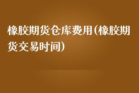 橡胶期货仓库费用(橡胶期货交易时间)_https://gjqh.wpmee.com_期货新闻_第1张