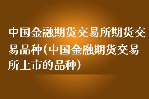 中国金融期货交易所期货交易品种(中国金融期货交易所上市的品种)_https://gjqh.wpmee.com_期货开户_第1张