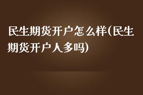 民生期货开户怎么样(民生期货开户人多吗)_https://gjqh.wpmee.com_期货平台_第1张