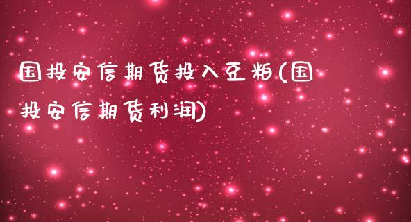 国投安信期货投入豆粕(国投安信期货利润)_https://gjqh.wpmee.com_国际期货_第1张