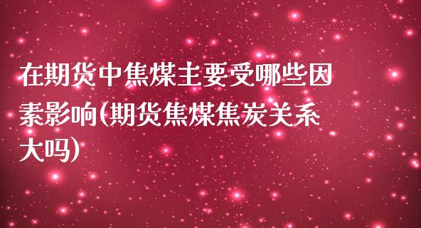 在期货中焦煤主要受哪些因素影响(期货焦煤焦炭关系大吗)_https://gjqh.wpmee.com_期货新闻_第1张