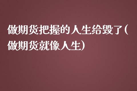 做期货把握的人生给毁了(做期货就像人生)_https://gjqh.wpmee.com_期货平台_第1张