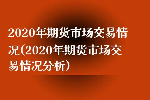 2020年期货市场交易情况(2020年期货市场交易情况分析)_https://gjqh.wpmee.com_期货开户_第1张