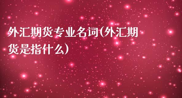 外汇期货专业名词(外汇期货是指什么)_https://gjqh.wpmee.com_期货开户_第1张