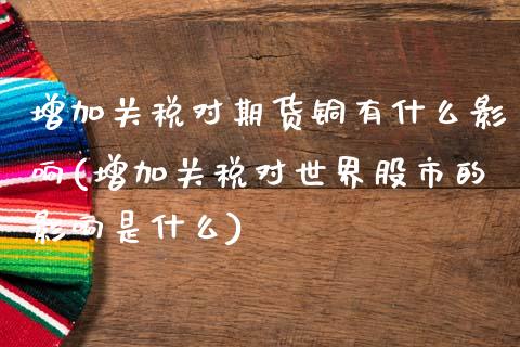 增加关税对期货铜有什么影响(增加关税对世界股市的影响是什么)_https://gjqh.wpmee.com_期货新闻_第1张