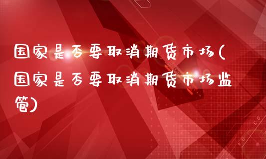 国家是否要取消期货市场(国家是否要取消期货市场监管)_https://gjqh.wpmee.com_期货开户_第1张