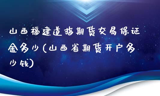 山西福建道指期货交易保证金多少(山西省期货开户多少钱)_https://gjqh.wpmee.com_期货平台_第1张