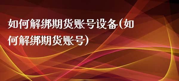 如何解绑期货账号设备(如何解绑期货账号)_https://gjqh.wpmee.com_期货百科_第1张