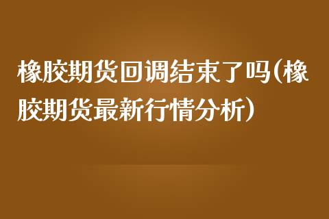 橡胶期货回调结束了吗(橡胶期货最新行情分析)_https://gjqh.wpmee.com_国际期货_第1张