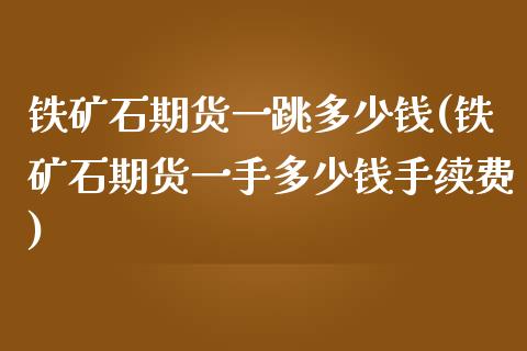 铁矿石期货一跳多少钱(铁矿石期货一手多少钱手续费)_https://gjqh.wpmee.com_期货开户_第1张