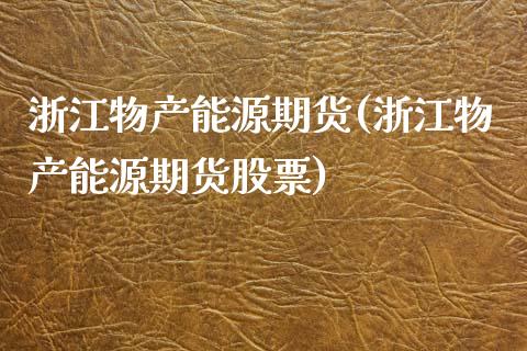 浙江物产能源期货(浙江物产能源期货股票)_https://gjqh.wpmee.com_期货新闻_第1张