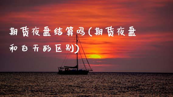 期货夜盘结算吗(期货夜盘和白天的区别)_https://gjqh.wpmee.com_国际期货_第1张