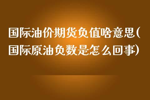 国际油价期货负值啥意思(国际原油负数是怎么回事)_https://gjqh.wpmee.com_期货平台_第1张