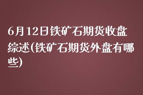 6月12日铁矿石期货收盘综述(铁矿石期货外盘有哪些)_https://gjqh.wpmee.com_国际期货_第1张